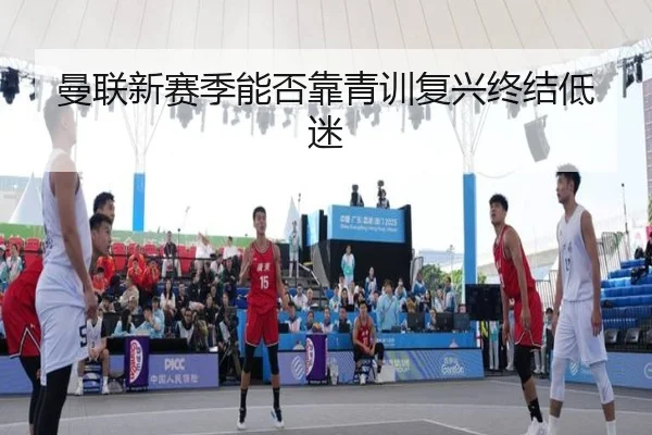 曼联新赛季能否靠青训复兴终结低迷