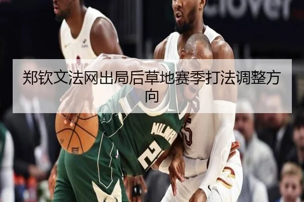 郑钦文法网出局后草地赛季打法调整方向
